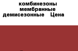 комбинезоны мембранные демисезонные › Цена ­ 2 500 - Ярославская обл., Ярославль г. Дети и материнство » Детская одежда и обувь   . Ярославская обл.,Ярославль г.